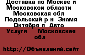 Доставка по Москве и Московской области - Московская обл., Подольский р-н, Знамя Октября п. Авто » Услуги   . Московская обл.